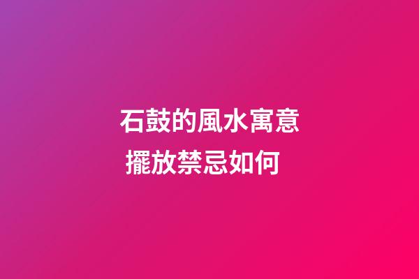 石鼓的風水寓意 擺放禁忌如何